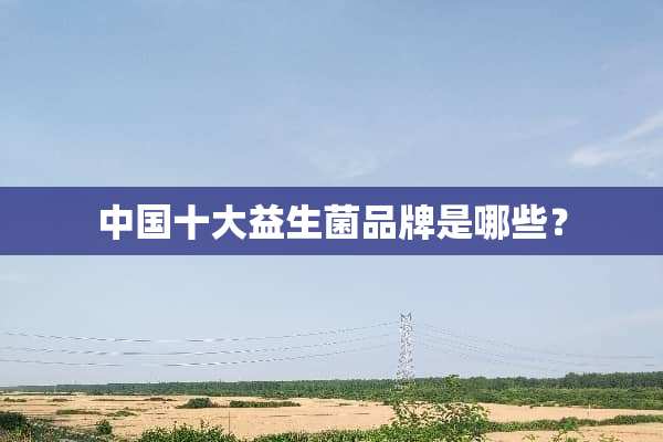 中国十大益生菌品牌是哪些？