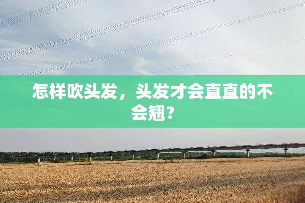 怎样吹头发，头发才会直直的不会翘？