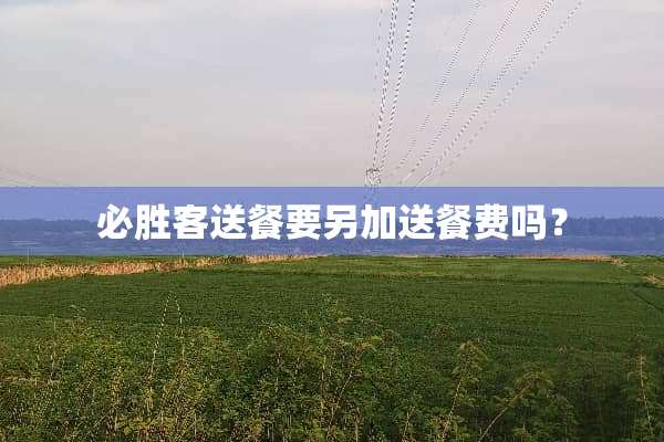 必胜客送餐要另加送餐费吗？