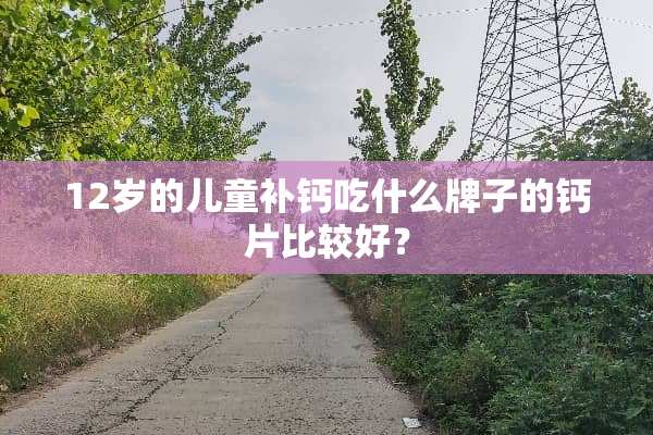 12岁的儿童补钙吃什么牌子的钙片比较好？
