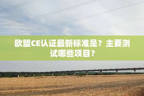 欧盟CE认证最新标准是？主要测试哪些项目？