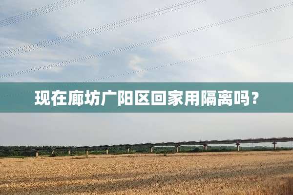 现在廊坊广阳区回家用隔离吗？