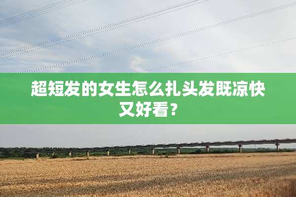 超短发的女生怎么扎头发既凉快又好看？