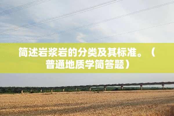 简述岩浆岩的分类及其标准。（普通地质学简答题）