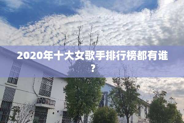 2020年十大女歌手排行榜都有谁？