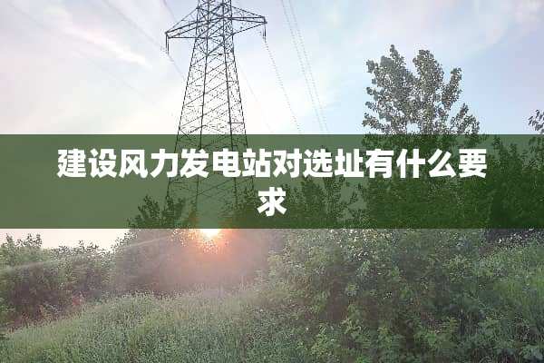 建设风力发电站对选址有什么要求