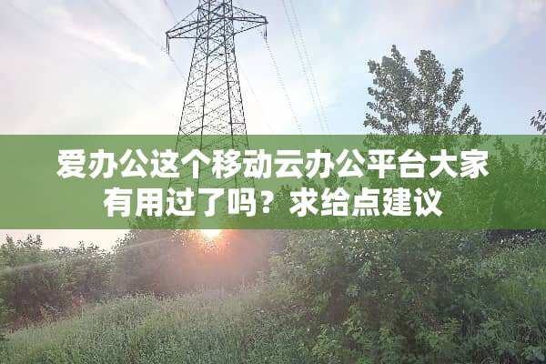 爱办公这个移动云办公平台大家有用过了吗？求给点建议