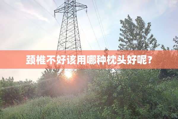 颈椎不好该用哪种枕头好呢？