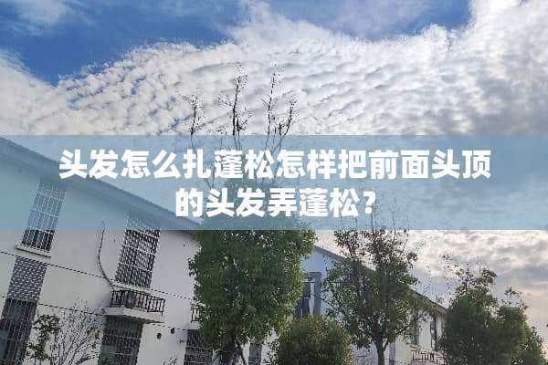 头发怎么扎蓬松怎样把前面头顶的头发弄蓬松？