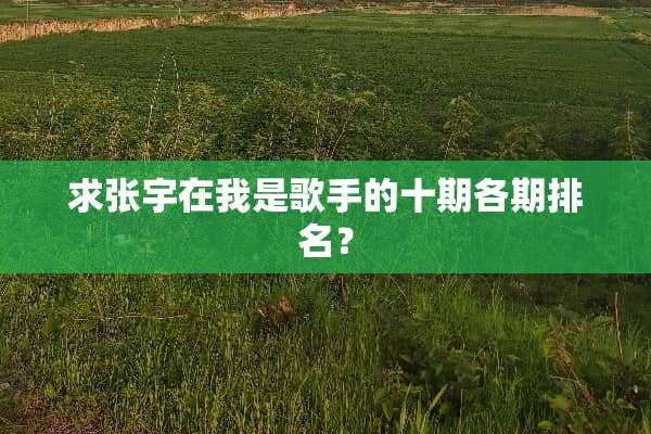 求张宇在我是歌手的十期各期排名？