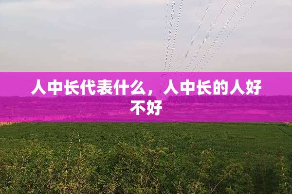 人中长代表什么，人中长的人好不好