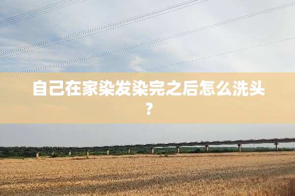 自己在家染发染完之后怎么洗头？