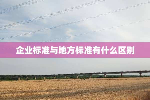 企业标准与地方标准有什么区别