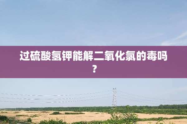 过硫酸氢钾能解二**氯的毒吗？