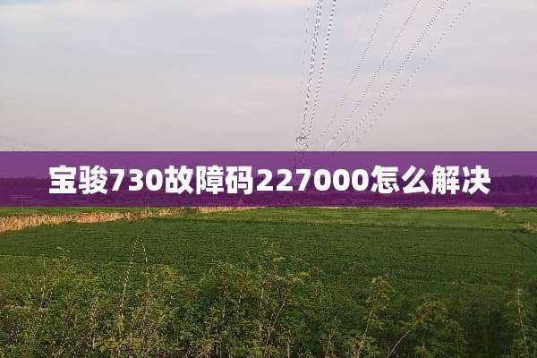 宝骏730故障码227000怎么解决