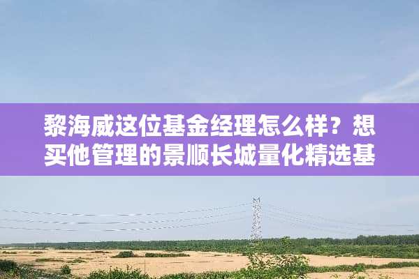 黎海威这位基金经理怎么样？想买他管理的景顺长城量化精选基金？