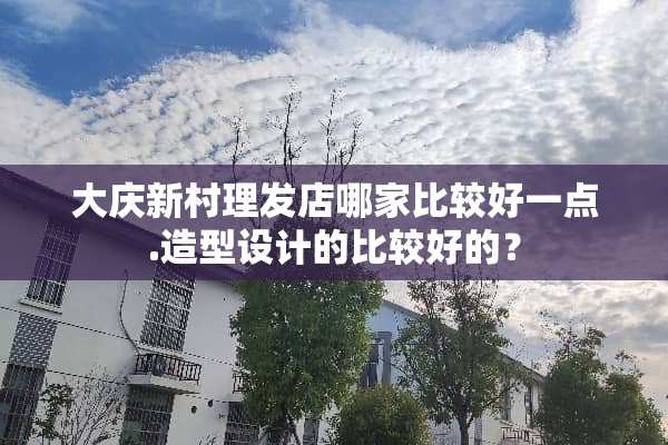 大庆新村理发店哪家比较好一点.造型设计的比较好的？