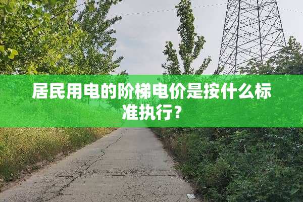 居民用电的阶梯电价是按什么标准执行？
