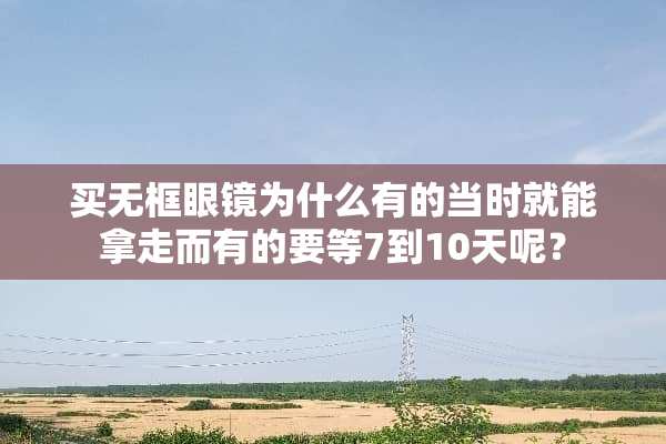 买无框眼镜为什么有的当时就能拿走而有的要等7到10天呢？