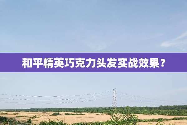 和平精英巧克力头发实战效果？