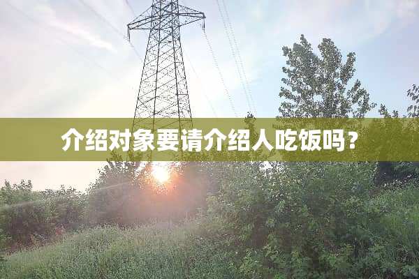 介绍对象要请介绍人吃饭吗？