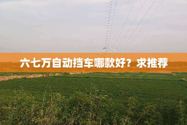 六七万自动挡车哪款好？求推荐