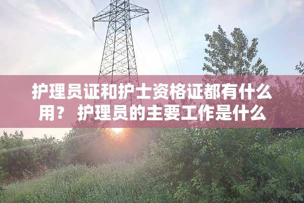 护理员证和护士资格证都有什么用？ 护理员的主要工作是什么