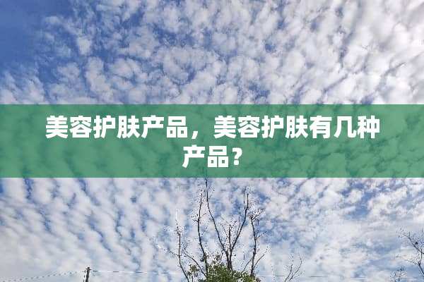 美容护肤产品，美容护肤有几种产品？