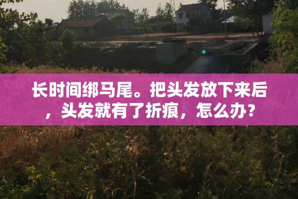 长时间绑马尾。把头发放下来后，头发就有了折痕，怎么办？