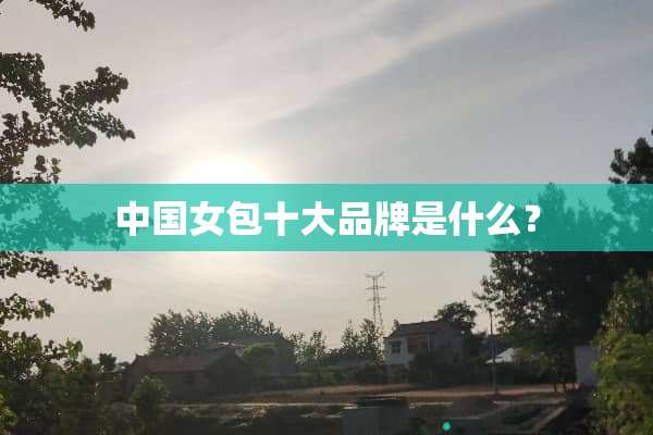 中国女包十大品牌是什么？