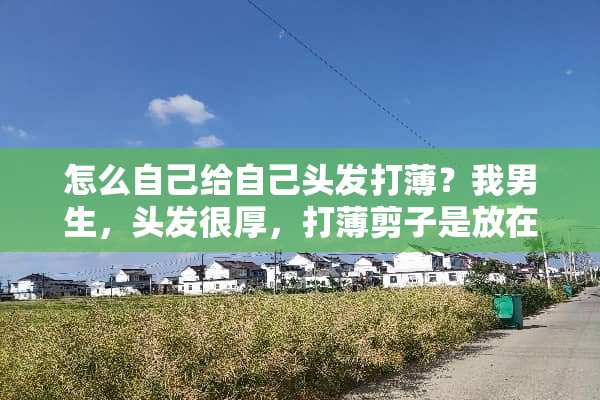 怎么自己给自己头发打薄？我男生，头发很厚，打薄剪子是放在发根上，还中间。求解？