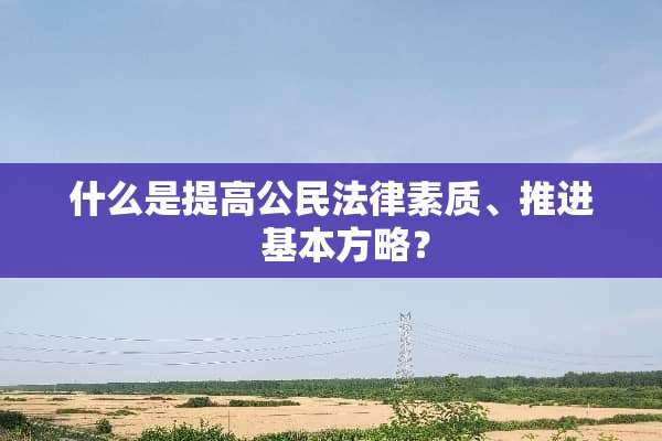 什么是提高公民法律素质、推进   基本方略？