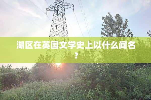 湖区在英国文学史上以什么闻名？