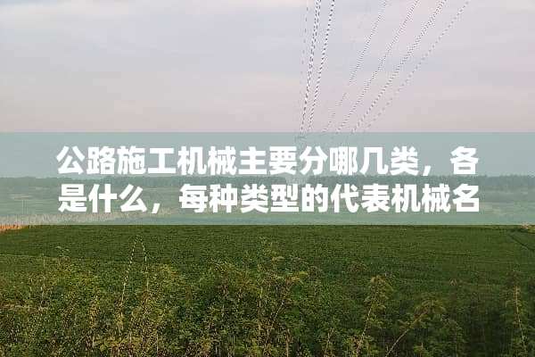 公路施工机械主要分哪几类，各是什么，每种类型的代表机械名称