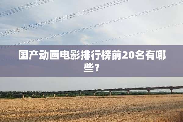 国产动画电影排行榜前20名有哪些？