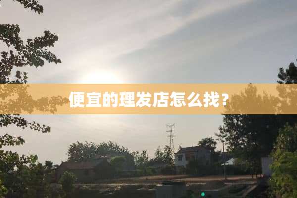 便宜的理发店怎么找？