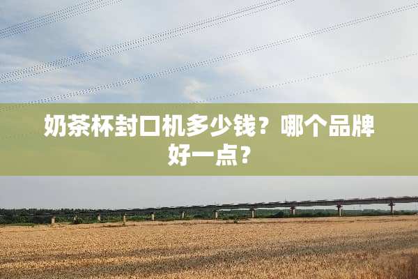 奶茶杯封口机多少钱？哪个品牌好一点？