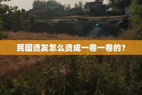 民国烫发怎么烫成一卷一卷的？