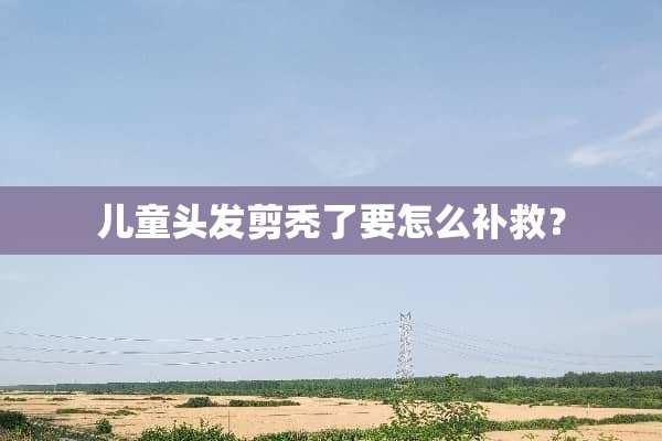 儿童头发剪秃了要怎么补救？