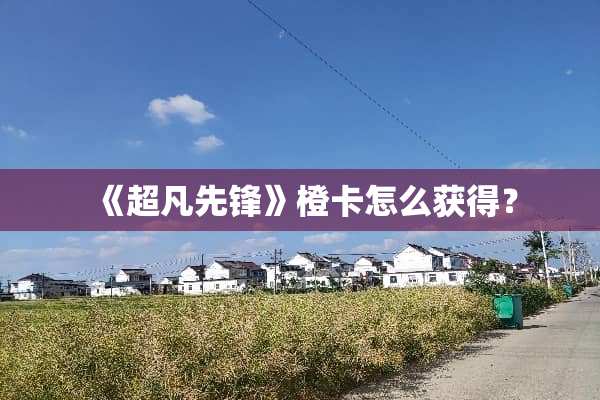 《超凡先锋》橙卡怎么获得？