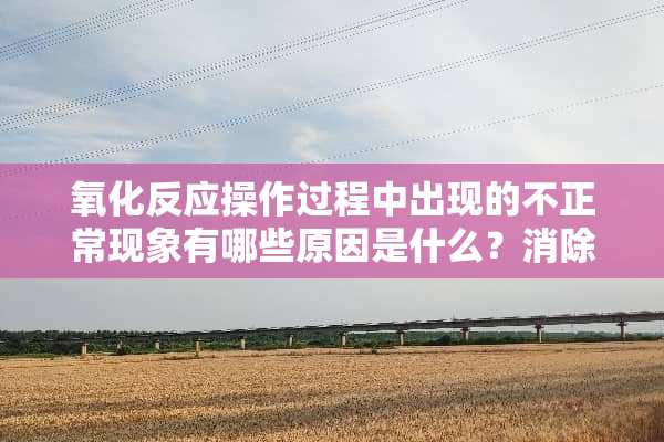 **反应操作过程中出现的不正常现象有哪些原因是什么？消除办法有哪些