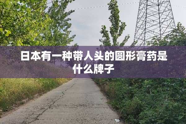日本有一种带人头的圆形膏药是什么牌子