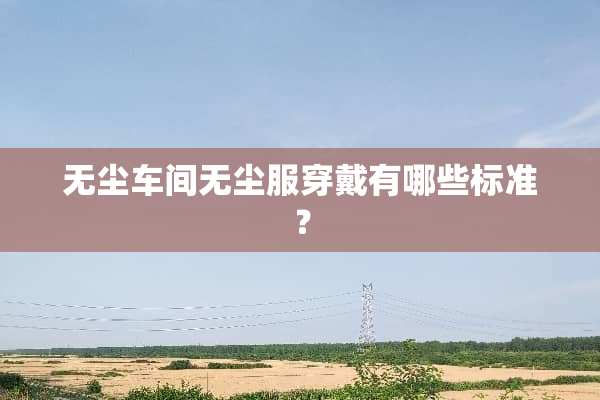 无尘车间无尘服穿戴有哪些标准？