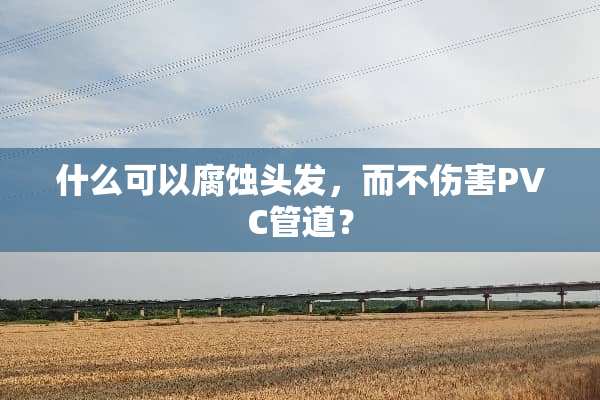 什么可以腐蚀头发，而不伤害PVC管道？