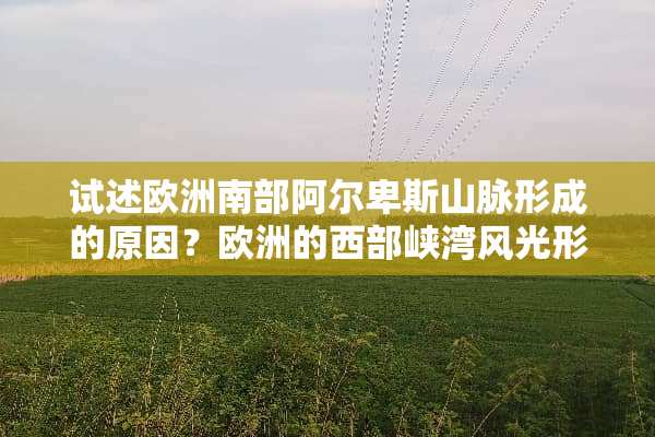 试述欧洲南部阿尔卑斯山脉形成的原因？欧洲的西部峡湾风光形成的原因。