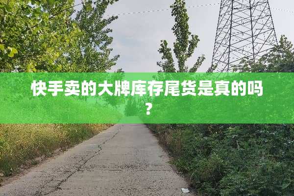 快手卖的大牌库存尾货是真的吗？