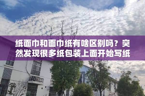 纸面巾和面巾纸有啥区别吗？突然发现很多纸包装上面开始写纸面巾…纸...