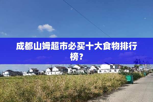 成都山姆超市必买十大食物排行榜？