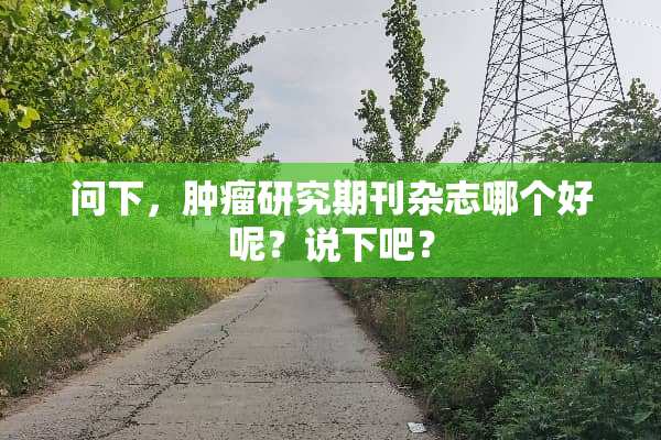 问下，肿瘤研究期刊杂志哪个好呢？说下吧？