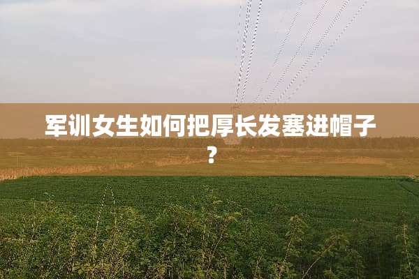 军训女生如何把厚长发塞进帽子？